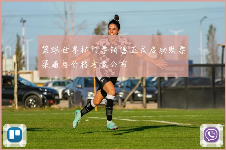 篮球世界杯门票销售正式启动购票渠道与价格方案公布