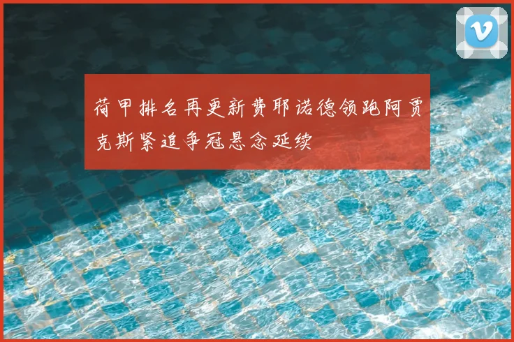 荷甲排名再更新费耶诺德领跑阿贾克斯紧追争冠悬念延续