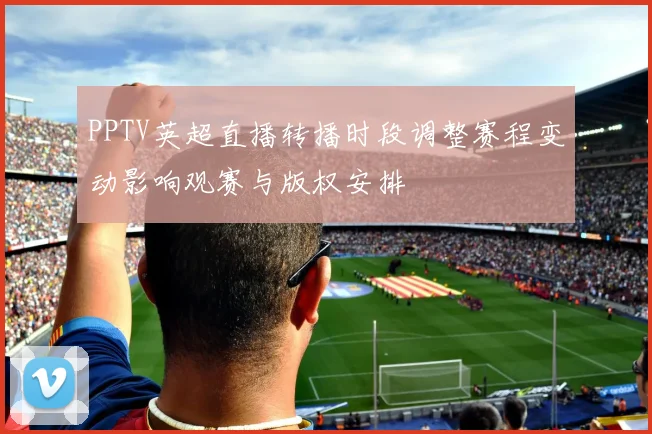 PPTV英超直播转播时段调整赛程变动影响观赛与版权安排