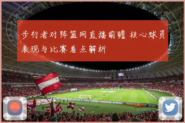 步行者对阵篮网直播前瞻 核心球员表现与比赛看点解析