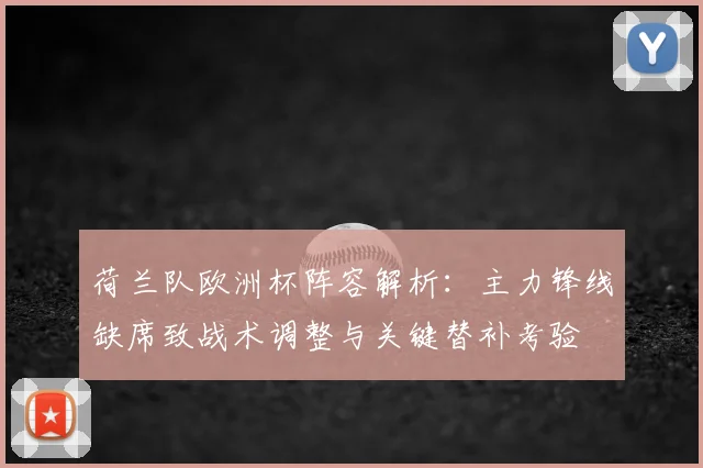 荷兰队欧洲杯阵容解析:主力锋线缺席致战术调整与关键替补考验