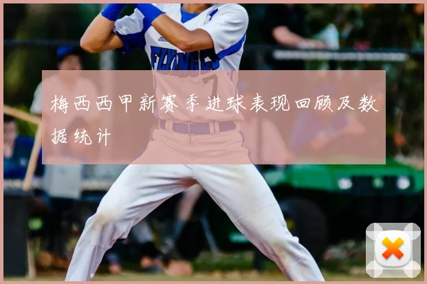 梅西西甲新赛季进球表现回顾及数据统计