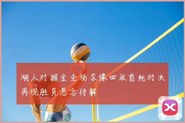 湖人对掘金全场录像回放首轮对决再现胜负悬念待解