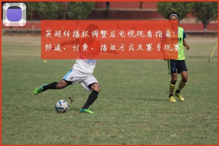 英超转播权调整后电视观看指南：频道、付费、播放方式及赛季观赛影响解读