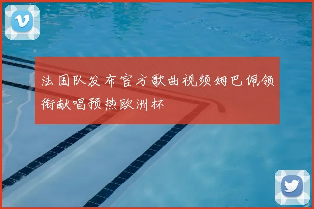 法国队发布官方歌曲视频姆巴佩领衔献唱预热欧洲杯