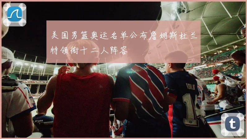 美国男篮奥运名单公布詹姆斯杜兰特领衔十二人阵容