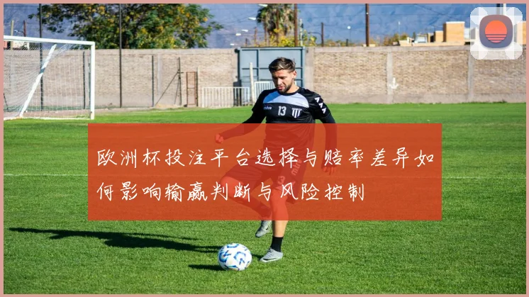 欧洲杯投注平台选择与赔率差异如何影响输赢判断与风险控制