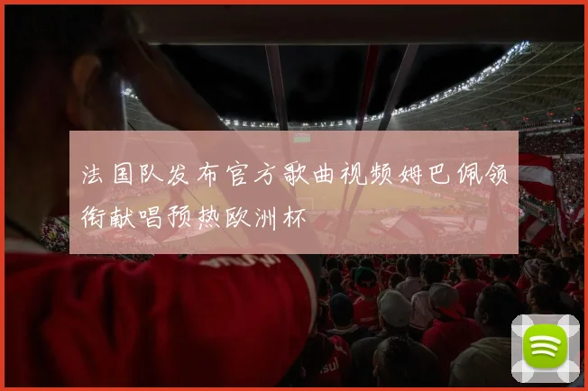 法国队发布官方歌曲视频姆巴佩领衔献唱预热欧洲杯