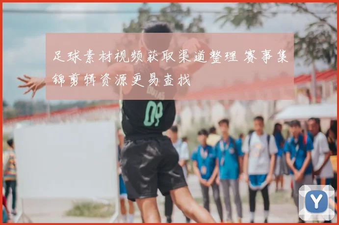 足球素材视频获取渠道整理 赛事集锦剪辑资源更易查找